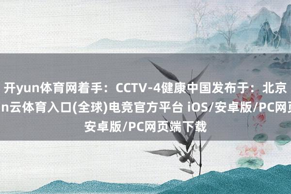 开yun体育网着手：CCTV-4健康中国发布于：北京市-开yun云体育入口(全球)电竞官方平台 iOS/安卓版/PC网页端下载
