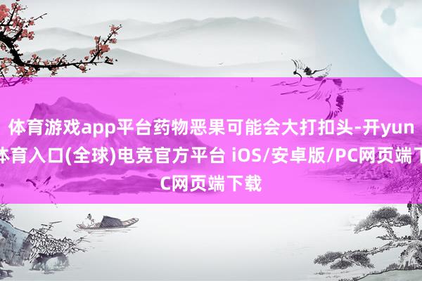 体育游戏app平台药物恶果可能会大打扣头-开yun云体育入口(全球)电竞官方平台 iOS/安卓版/PC网页端下载