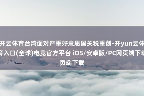 开云体育台湾面对严重好意思国关税重创-开yun云体育入口(全球)电竞官方平台 iOS/安卓版/PC网页端下载