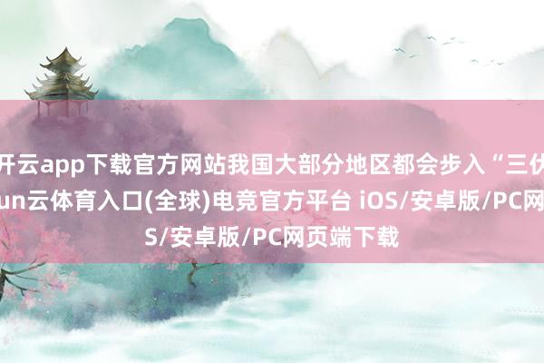开云app下载官方网站我国大部分地区都会步入“三伏天”-开yun云体育入口(全球)电竞官方平台 iOS/安卓版/PC网页端下载