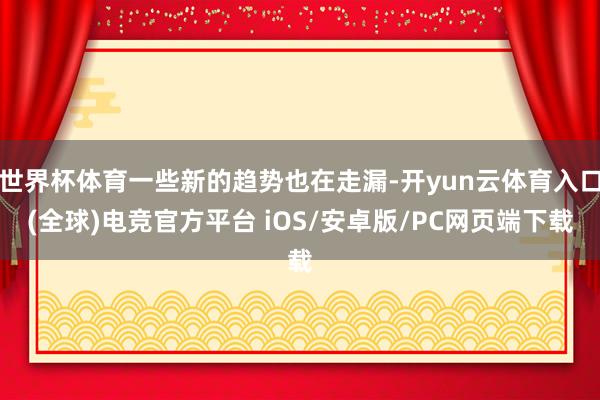 世界杯体育一些新的趋势也在走漏-开yun云体育入口(全球)电竞官方平台 iOS/安卓版/PC网页端下载