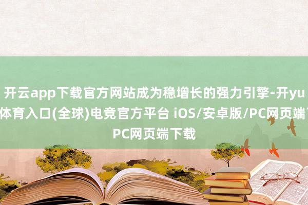 开云app下载官方网站成为稳增长的强力引擎-开yun云体育入口(全球)电竞官方平台 iOS/安卓版/PC网页端下载