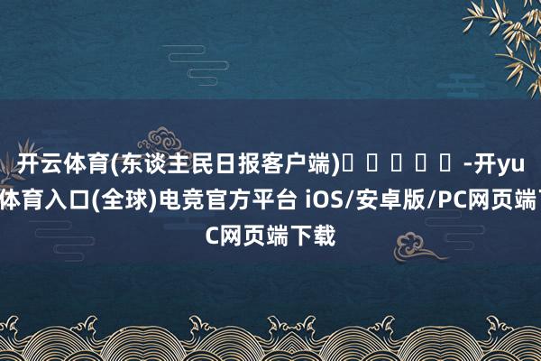 开云体育(东谈主民日报客户端)　　					-开yun云体育入口(全球)电竞官方平台 iOS/安卓版/PC网页端下载