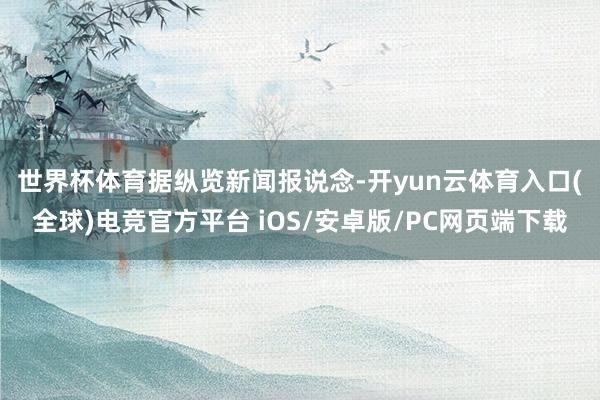 世界杯体育　　据纵览新闻报说念-开yun云体育入口(全球)电竞官方平台 iOS/安卓版/PC网页端下载
