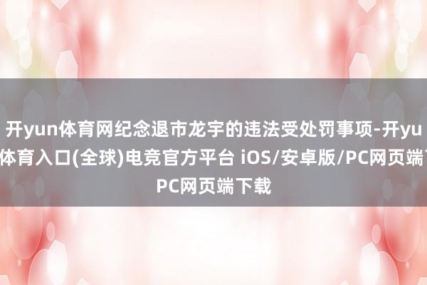开yun体育网纪念退市龙宇的违法受处罚事项-开yun云体育入口(全球)电竞官方平台 iOS/安卓版/PC网页端下载