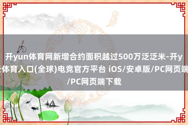 开yun体育网新增合约面积越过500万泛泛米-开yun云体育入口(全球)电竞官方平台 iOS/安卓版/PC网页端下载