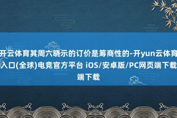 开云体育其周六晓示的订价是筹商性的-开yun云体育入口(全球)电竞官方平台 iOS/安卓版/PC网页端下载