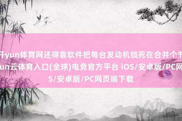 开yun体育网还得靠软件把每台发动机锁死在合并个节拍上-开yun云体育入口(全球)电竞官方平台 iOS/安卓版/PC网页端下载