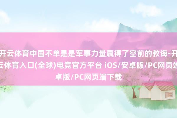 开云体育中国不单是是军事力量赢得了空前的教诲-开yun云体育入口(全球)电竞官方平台 iOS/安卓版/PC网页端下载