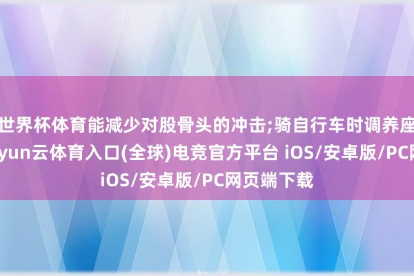 世界杯体育能减少对股骨头的冲击;骑自行车时调养座椅高度-开yun云体育入口(全球)电竞官方平台 iOS/安卓版/PC网页端下载