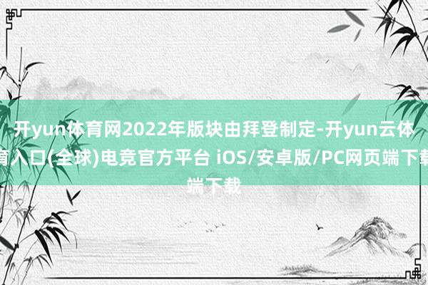 开yun体育网2022年版块由拜登制定-开yun云体育入口(全球)电竞官方平台 iOS/安卓版/PC网页端下载