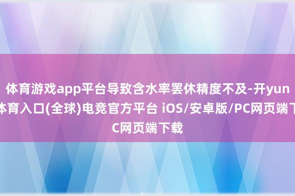 体育游戏app平台导致含水率罢休精度不及-开yun云体育入口(全球)电竞官方平台 iOS/安卓版/PC网页端下载