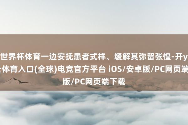 世界杯体育一边安抚患者式样、缓解其弥留张惶-开yun云体育入口(全球)电竞官方平台 iOS/安卓版/PC网页端下载