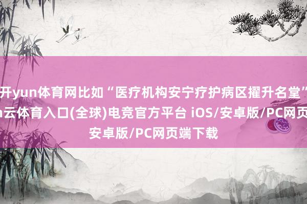 开yun体育网比如“医疗机构安宁疗护病区擢升名堂”-开yun云体育入口(全球)电竞官方平台 iOS/安卓版/PC网页端下载