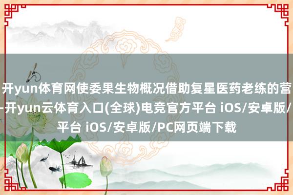 开yun体育网使委果生物概况借助复星医药老练的营销和渠谈体系-开yun云体育入口(全球)电竞官方平台 iOS/安卓版/PC网页端下载