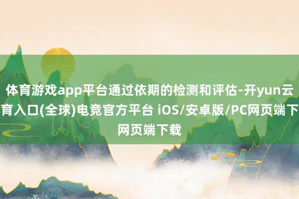 体育游戏app平台通过依期的检测和评估-开yun云体育入口(全球)电竞官方平台 iOS/安卓版/PC网页端下载