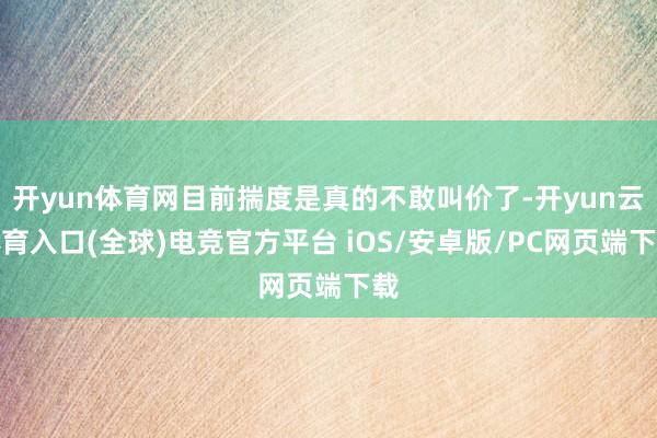 开yun体育网目前揣度是真的不敢叫价了-开yun云体育入口(全球)电竞官方平台 iOS/安卓版/PC网页端下载