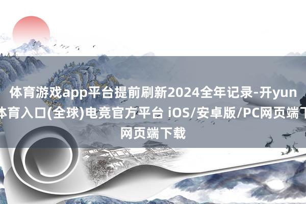体育游戏app平台提前刷新2024全年记录-开yun云体育入口(全球)电竞官方平台 iOS/安卓版/PC网页端下载