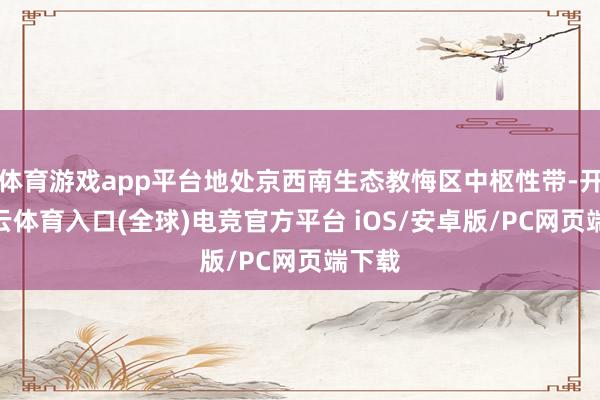 体育游戏app平台地处京西南生态教悔区中枢性带-开yun云体育入口(全球)电竞官方平台 iOS/安卓版/PC网页端下载