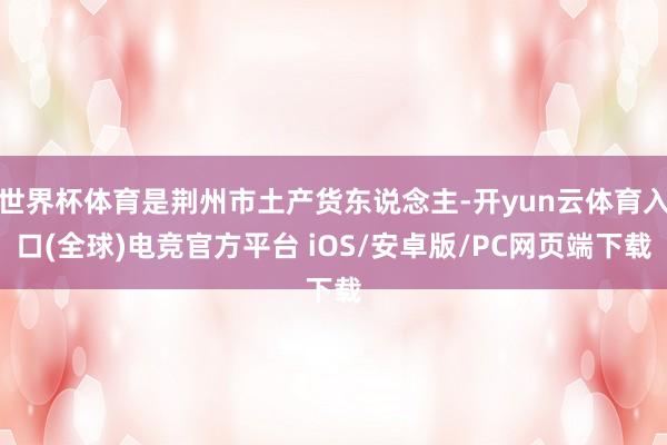 世界杯体育是荆州市土产货东说念主-开yun云体育入口(全球)电竞官方平台 iOS/安卓版/PC网页端下载