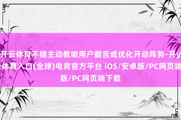 开云体育不错主动教唆用户齰舌或优化开动阵势-开yun云体育入口(全球)电竞官方平台 iOS/安卓版/PC网页端下载