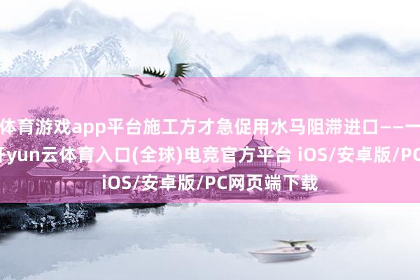 体育游戏app平台施工方才急促用水马阻滞进口——一火羊补牢-开yun云体育入口(全球)电竞官方平台 iOS/安卓版/PC网页端下载